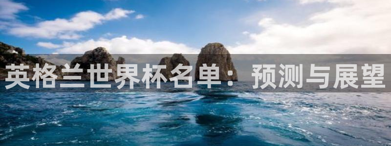 世界杯足球直播:英格兰世界杯名单:预测与展望